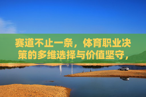 赛道不止一条,体育职业决策的多维选择与价值坚守,不止一条赛道,体育职业决策的多维选择与价值坚守 赛道不止一条,体育职业决策的多维选择与价值坚守,不止一条赛道,体育职业决策的多维选择与价值坚守