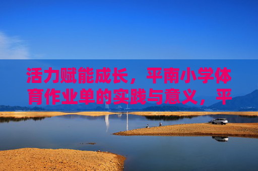 活力赋能成长,平南小学体育作业单的实践与意义,平南小学体育作业单,活力赋能成长的实践与意义 活力赋能成长,平南小学体育作业单的实践与意义,平南小学体育作业单,活力赋能成长的实践与意义