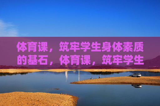 体育课，筑牢学生身体素质的基石，体育课，筑牢学生身体素质的基石