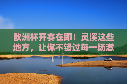欧洲杯开赛在即!灵溪这些地方,让你不错过每一场激情对决,灵溪这些地方,不错过欧洲杯激情对决 欧洲杯开赛在即!灵溪这些地方,让你不错过每一场激情对决,灵溪这些地方,不错过欧洲杯激情对决