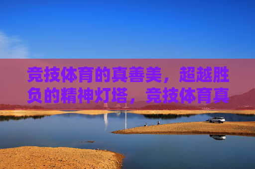 竞技体育的真善美,超越胜负的精神灯塔,竞技体育真善美,超越胜负的精神灯塔 竞技体育的真善美,超越胜负的精神灯塔,竞技体育真善美,超越胜负的精神灯塔