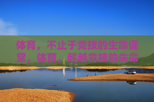 体育,不止于竞技的生命课堂,体育,超越竞技的生命课堂 体育,不止于竞技的生命课堂,体育,超越竞技的生命课堂