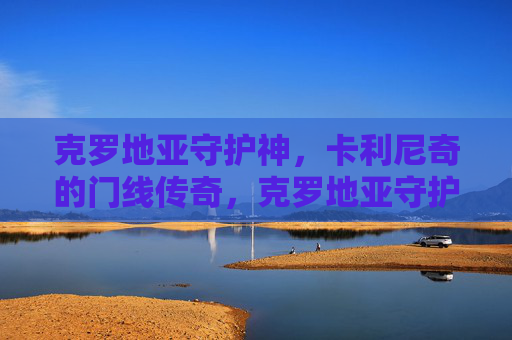 克罗地亚守护神，卡利尼奇的门线传奇，克罗地亚守护神卡利尼奇，门线传奇