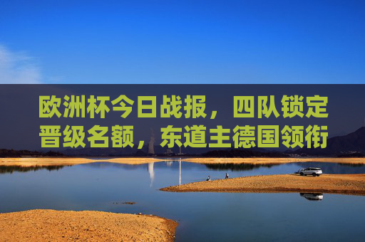 欧洲杯今日战报,四队锁定晋级名额,东道主德国领衔,黑马与强队共舞,欧洲杯今日战报,四队锁定晋级,德国领衔黑马强队共舞 欧洲杯今日战报,四队锁定晋级名额,东道主德国领衔,黑马与强队共舞,欧洲杯今日战报,四队锁定晋级,德国领衔黑马强队共舞