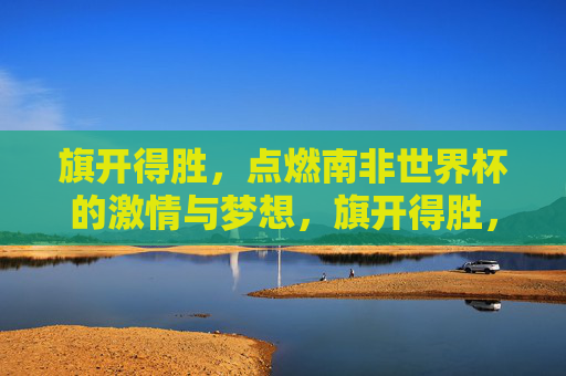 旗开得胜,点燃南非世界杯的激情与梦想,旗开得胜,点燃南非世界杯激情梦想 旗开得胜,点燃南非世界杯的激情与梦想,旗开得胜,点燃南非世界杯激情梦想