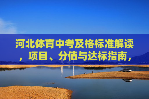 河北体育中考及格标准解读,项目、分值与达标指南,河北体育中考及格标准,项目、分值与达标指南 河北体育中考及格标准解读,项目、分值与达标指南,河北体育中考及格标准,项目、分值与达标指南