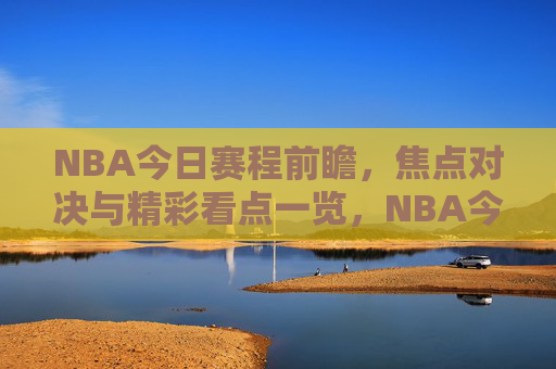 NBA今日赛程前瞻,焦点对决与精彩看点一览,NBA今日赛程前瞻,焦点对决与精彩看点一览 NBA今日赛程前瞻,焦点对决与精彩看点一览,NBA今日赛程前瞻,焦点对决与精彩看点一览