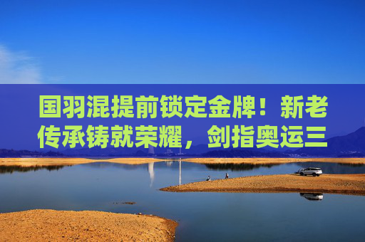 国羽混提前锁定金牌!新老传承铸就荣耀,剑指奥运三连冠,国羽混双提前锁定金牌!新老传承铸就荣耀,剑指奥运三连冠 国羽混提前锁定金牌!新老传承铸就荣耀,剑指奥运三连冠,国羽混双提前锁定金牌!新老传承铸就荣耀,剑指奥运三连冠