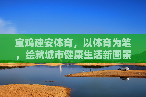宝鸡建安体育,以体育为笔,绘就城市健康生活新图景,宝鸡建安体育,以体育为笔,绘就城市健康生活新图景 宝鸡建安体育,以体育为笔,绘就城市健康生活新图景,宝鸡建安体育,以体育为笔,绘就城市健康生活新图景