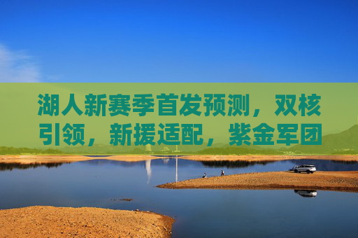 湖人新赛季首发预测，双核引领，新援适配，紫金军团的争冠拼图能否拼合？湖人新赛季首发预测，双核引领新援适配，紫金争冠拼图能否拼合？