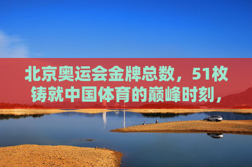 北京奥运会金牌总数,51枚铸就中国体育的巅峰时刻,北京奥运会51枚金牌,中国体育巅峰时刻 北京奥运会金牌总数,51枚铸就中国体育的巅峰时刻,北京奥运会51枚金牌,中国体育巅峰时刻