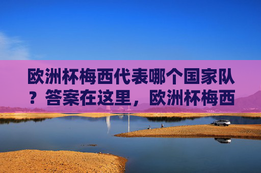 欧洲杯梅西代表哪个国家队?答案在这里,欧洲杯梅西代表哪个国家队? 欧洲杯梅西代表哪个国家队?答案在这里,欧洲杯梅西代表哪个国家队?