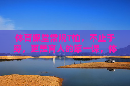 体育课堂常规T恤,不止于穿,更是育人的第一课,体育课堂常规T恤,不止于穿,更是育人的第一课 体育课堂常规T恤,不止于穿,更是育人的第一课,体育课堂常规T恤,不止于穿,更是育人的第一课