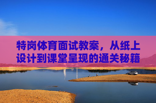 特岗体育面试教案，从纸上设计到课堂呈现的通关秘籍，特岗体育面试教案，从纸上设计到课堂呈现的通关秘籍