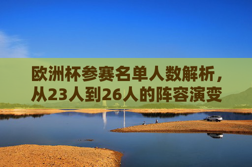 欧洲杯参赛名单人数解析,从23人到26人的阵容演变,欧洲杯参赛名单人数演变,从23人到26人解析 欧洲杯参赛名单人数解析,从23人到26人的阵容演变,欧洲杯参赛名单人数演变,从23人到26人解析