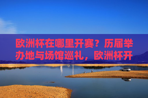 欧洲杯在哪里开赛?历届举办地与场馆巡礼,欧洲杯开赛地点揭秘,历届举办地与场馆巡礼 欧洲杯在哪里开赛?历届举办地与场馆巡礼,欧洲杯开赛地点揭秘,历届举办地与场馆巡礼