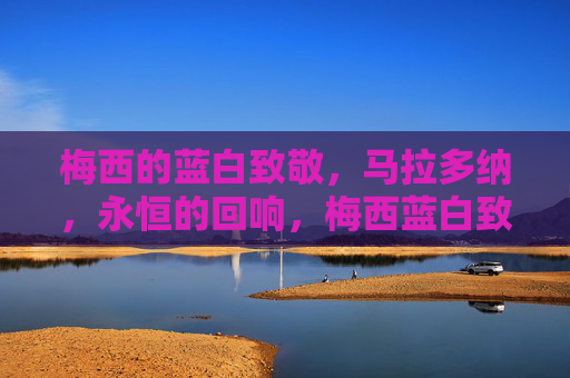梅西的蓝白致敬，马拉多纳，永恒的回响，梅西蓝白致敬，马拉多纳的永恒回响