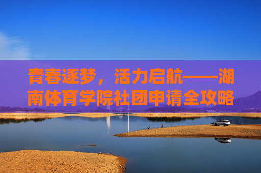 青春逐梦，活力启航——湖南体育学院社团申请全攻略，湖南体育学院社团申请全攻略，青春逐梦，活力启航