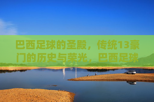 巴西足球的圣殿，传统13豪门的历史与荣光，巴西足球圣殿，传统13豪门的历史与荣光