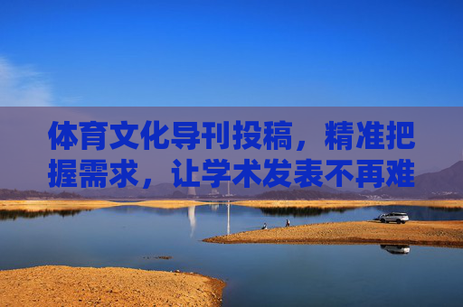 体育文化导刊投稿,精准把握需求,让学术发表不再难,体育文化导刊投稿,精准把握需求,学术发表不再难 体育文化导刊投稿,精准把握需求,让学术发表不再难,体育文化导刊投稿,精准把握需求,学术发表不再难