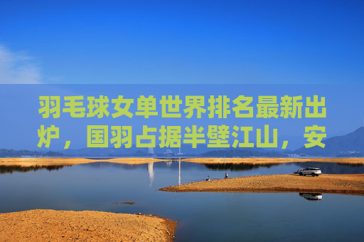 羽毛球女单世界排名最新出炉,国羽占据半壁江山,安洗莹领跑群雄,新王之争渐白热化,羽毛球女单最新排名出炉,国羽半壁江山,安洗莹领跑新王之争白热化 羽毛球女单世界排名最新出炉,国羽占据半壁江山,安洗莹领跑群雄,新王之争渐白热化,羽毛球女单最新排名出炉,国羽半壁江山,安洗莹领跑新王之争白热化