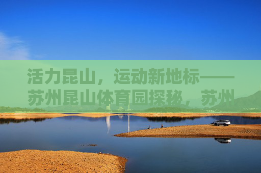 活力昆山，运动新地标——苏州昆山体育园探秘，苏州昆山体育园，活力昆山运动新地标