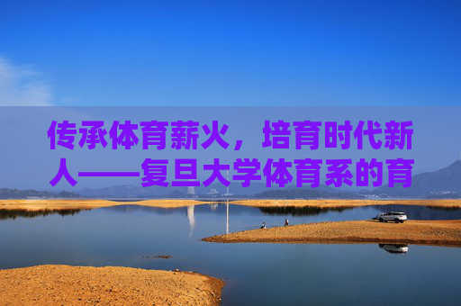传承体育薪火,培育时代新人——复旦大学体育系的育人之路,传承体育薪火,培育时代新人——复旦大学体育系育人之路 传承体育薪火,培育时代新人——复旦大学体育系的育人之路,传承体育薪火,培育时代新人——复旦大学体育系育人之路