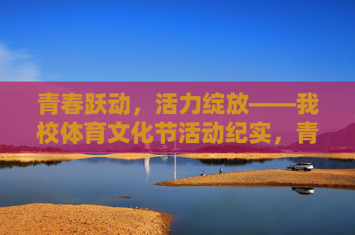 青春跃动,活力绽放——我校体育文化节活动纪实,青春跃动,活力绽放——我校体育文化节活动纪实 青春跃动,活力绽放——我校体育文化节活动纪实,青春跃动,活力绽放——我校体育文化节活动纪实