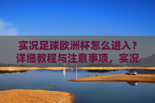 实况足球欧洲杯怎么进入?详细教程与注意事项,实况足球欧洲杯进入方法,详细教程与注意事项 实况足球欧洲杯怎么进入?详细教程与注意事项,实况足球欧洲杯进入方法,详细教程与注意事项