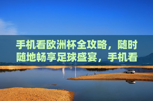 手机看欧洲杯全攻略,随时随地畅享足球盛宴,手机看欧洲杯全攻略,随时随地畅享足球盛宴 手机看欧洲杯全攻略,随时随地畅享足球盛宴,手机看欧洲杯全攻略,随时随地畅享足球盛宴