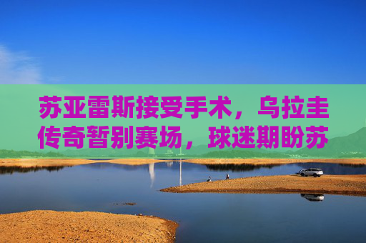 苏亚雷斯接受手术,乌拉圭传奇暂别赛场,球迷期盼苏牙王者归来,苏亚雷斯手术暂别赛场 球迷期盼王者归来 苏亚雷斯接受手术,乌拉圭传奇暂别赛场,球迷期盼苏牙王者归来,苏亚雷斯手术暂别赛场 球迷期盼王者归来