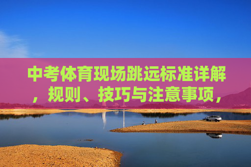 中考体育现场跳远标准详解，规则、技巧与注意事项，中考体育现场跳远，规则、技巧与注意事项详解