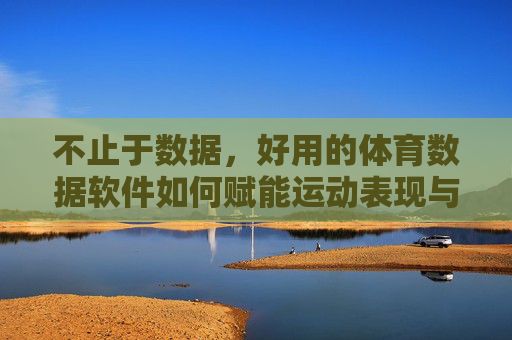 不止于数据,好用的体育数据软件如何赋能运动表现与决策?不止于数据,体育数据软件赋能运动表现与决策 不止于数据,好用的体育数据软件如何赋能运动表现与决策?不止于数据,体育数据软件赋能运动表现与决策
