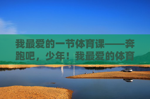 我最爱的一节体育课——奔跑吧，少年！我最爱的体育课，奔跑吧，少年！