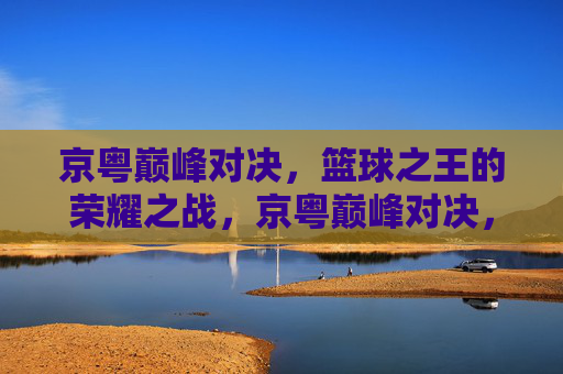 京粤巅峰对决,篮球之王的荣耀之战,京粤巅峰对决,篮球之王的荣耀之战 京粤巅峰对决,篮球之王的荣耀之战,京粤巅峰对决,篮球之王的荣耀之战