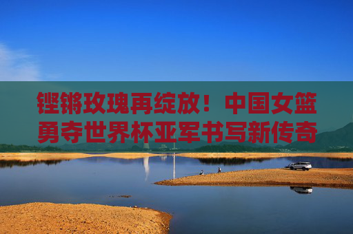 铿锵玫瑰再绽放!中国女篮勇夺世界杯亚军书写新传奇,铿锵玫瑰再绽放!中国女篮勇夺世界杯亚军书写新传奇 铿锵玫瑰再绽放!中国女篮勇夺世界杯亚军书写新传奇,铿锵玫瑰再绽放!中国女篮勇夺世界杯亚军书写新传奇
