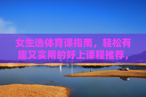 女生选体育课指南,轻松有趣又实用的好上课程推荐,女生体育课指南,轻松有趣又实用的好上课程推荐 女生选体育课指南,轻松有趣又实用的好上课程推荐,女生体育课指南,轻松有趣又实用的好上课程推荐