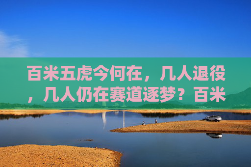 百米五虎今何在,几人退役,几人仍在赛道逐梦?百米五虎今何在,退役或逐梦,赛道上的答案 百米五虎今何在,几人退役,几人仍在赛道逐梦?百米五虎今何在,退役或逐梦,赛道上的答案