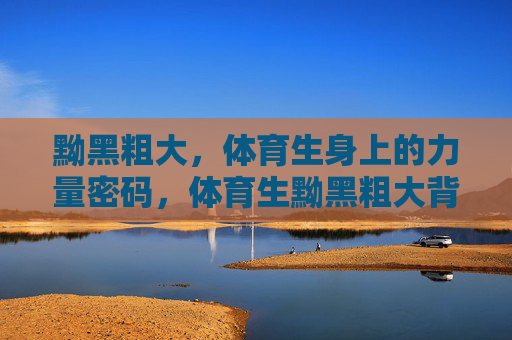 黝黑粗大,体育生身上的力量密码,体育生黝黑粗大背后的力量密码 黝黑粗大,体育生身上的力量密码,体育生黝黑粗大背后的力量密码