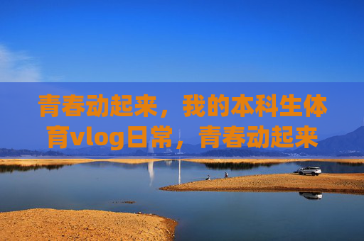 青春动起来，我的本科生体育vlog日常，青春动起来！我的本科生体育vlog日常