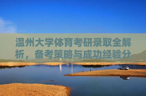 温州大学体育考研录取全解析,备考策略与成功经验分享,温州大学体育考研录取全解析,备考策略与成功经验 温州大学体育考研录取全解析,备考策略与成功经验分享,温州大学体育考研录取全解析,备考策略与成功经验