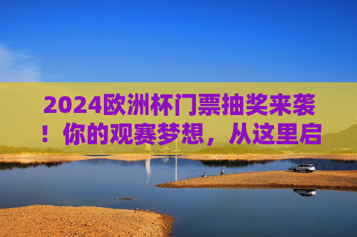 2024欧洲杯门票抽奖来袭!你的观赛梦想,从这里启程 2024欧洲杯门票抽奖来袭!你的观赛梦想,从这里启程