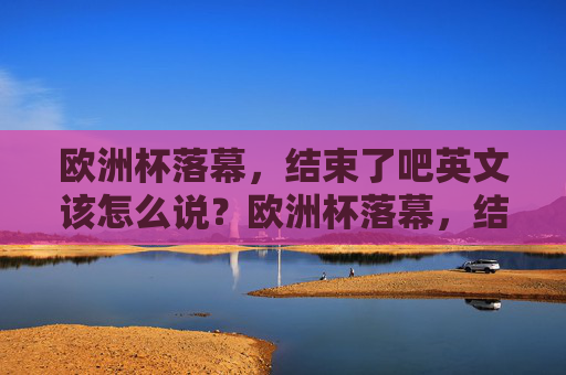 欧洲杯落幕,结束了吧英文该怎么说?欧洲杯落幕,结束了吧英文怎么说? 欧洲杯落幕,结束了吧英文该怎么说?欧洲杯落幕,结束了吧英文怎么说?