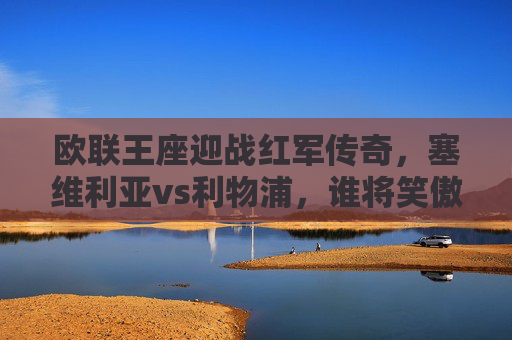 欧联王座迎战红军传奇，塞维利亚vs利物浦，谁将笑傲欧战舞台？欧联王座迎战红军传奇，塞维利亚vs利物浦欧战争锋