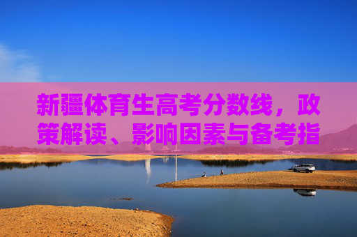 新疆体育生高考分数线，政策解读、影响因素与备考指南，新疆体育生高考分数线，政策解读、影响因素与备考指南