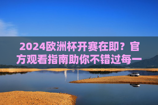 2024欧洲杯开赛在即？官方观看指南助你不错过每一场精彩，2024欧洲杯官方观赛指南，开赛在即，不错过每一场精彩