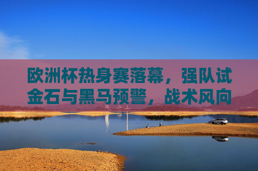 欧洲杯热身赛落幕,强队试金石与黑马预警,战术风向标解析,欧洲杯热身赛落幕,强队试金石、黑马预警与战术风向标 欧洲杯热身赛落幕,强队试金石与黑马预警,战术风向标解析,欧洲杯热身赛落幕,强队试金石、黑马预警与战术风向标