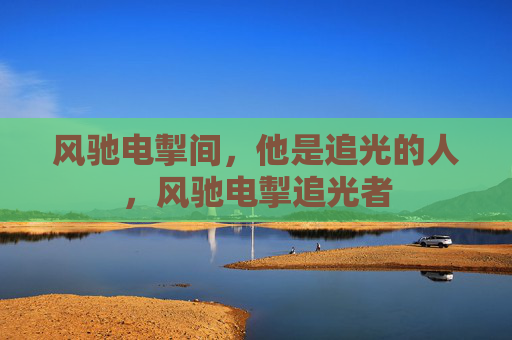 风驰电掣间,他是追光的人,风驰电掣追光者 风驰电掣间,他是追光的人,风驰电掣追光者
