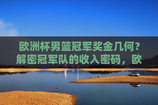 欧洲杯男篮冠军奖金几何?解密冠军队的收入密码,欧洲杯男篮冠军奖金,解密冠军队的收入密码 欧洲杯男篮冠军奖金几何?解密冠军队的收入密码,欧洲杯男篮冠军奖金,解密冠军队的收入密码