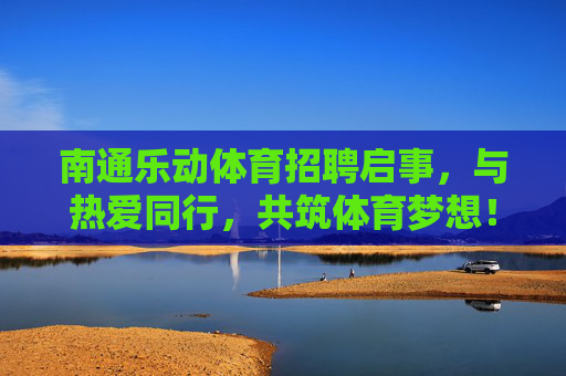 南通乐动体育招聘启事,与热爱同行,共筑体育梦想!南通乐动体育招聘,与热爱同行,共筑体育梦想 南通乐动体育招聘启事,与热爱同行,共筑体育梦想!南通乐动体育招聘,与热爱同行,共筑体育梦想